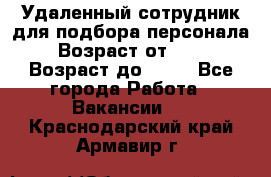 Удаленный сотрудник для подбора персонала › Возраст от ­ 25 › Возраст до ­ 55 - Все города Работа » Вакансии   . Краснодарский край,Армавир г.